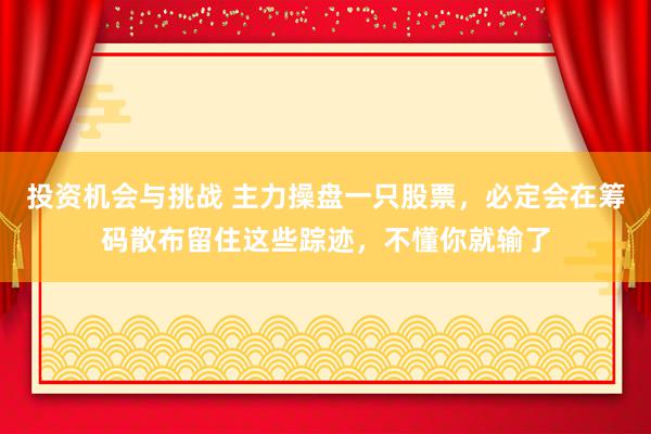 投资机会与挑战 主力操盘一只股票，必定会在筹码散布留住这些踪迹，不懂你就输了