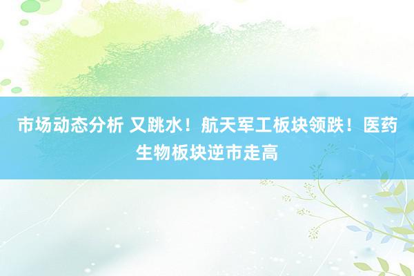 市场动态分析 又跳水！航天军工板块领跌！医药生物板块逆市走高