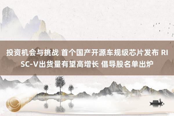 投资机会与挑战 首个国产开源车规级芯片发布 RISC-V出货量有望高增长 倡导股名单出炉