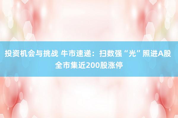 投资机会与挑战 牛市速递：扫数强“光”照进A股 全市集近200股涨停