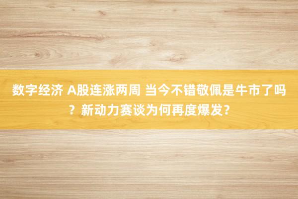 数字经济 A股连涨两周 当今不错敬佩是牛市了吗？新动力赛谈为何再度爆发？