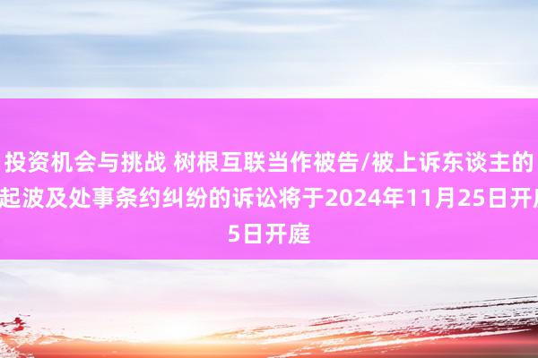 投资机会与挑战 树根互联当作被告/被上诉东谈主的1起波及处事条约纠纷的诉讼将于2024年11月25日开庭