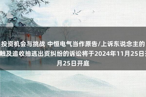 投资机会与挑战 中恒电气当作原告/上诉东说念主的1起触及追收抽逃出资纠纷的诉讼将于2024年11月25日开庭