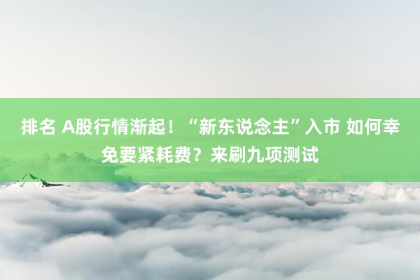 排名 A股行情渐起！“新东说念主”入市 如何幸免要紧耗费？来刷九项测试