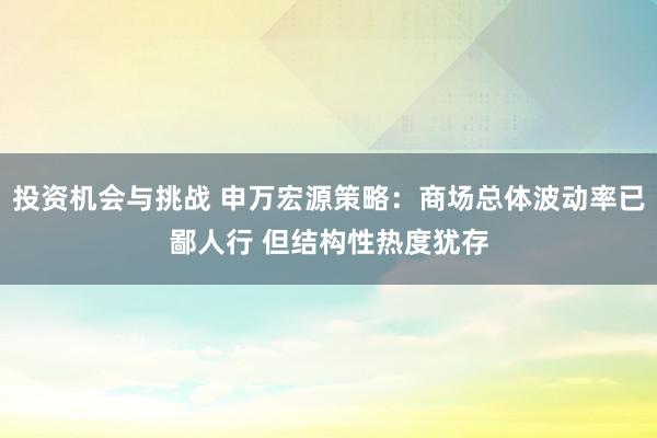 投资机会与挑战 申万宏源策略：商场总体波动率已鄙人行 但结构性热度犹存