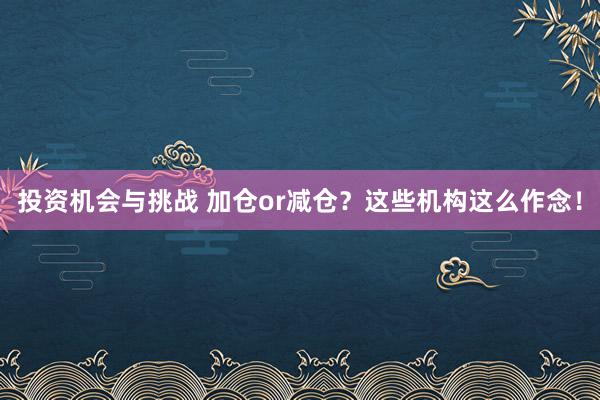 投资机会与挑战 加仓or减仓？这些机构这么作念！