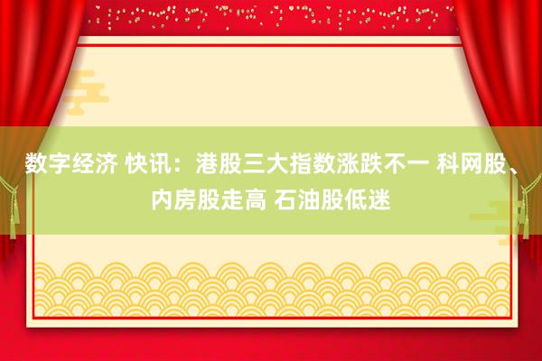 数字经济 快讯：港股三大指数涨跌不一 科网股、内房股走高 石油股低迷