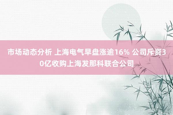 市场动态分析 上海电气早盘涨逾16% 公司斥资30亿收购上海发那科联合公司