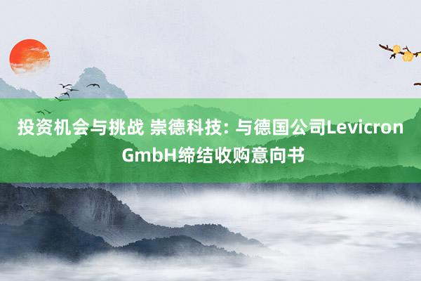 投资机会与挑战 崇德科技: 与德国公司Levicron GmbH缔结收购意向书