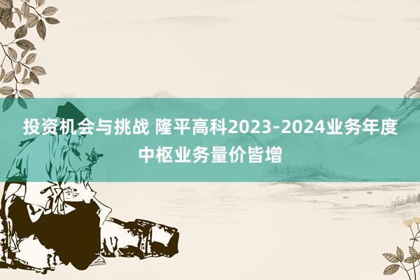 投资机会与挑战 隆平高科2023-2024业务年度中枢业务量价皆增