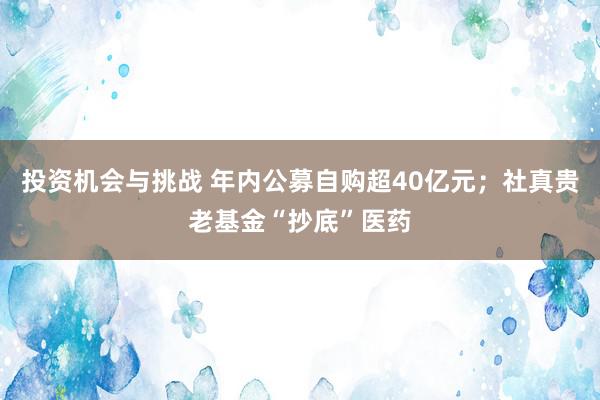 投资机会与挑战 年内公募自购超40亿元；社真贵老基金“抄底”医药