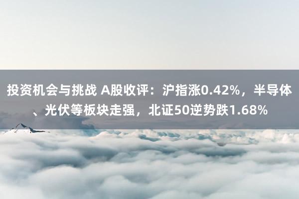 投资机会与挑战 A股收评：沪指涨0.42%，半导体、光伏等板块走强，北证50逆势跌1.68%