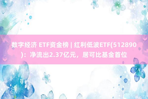 数字经济 ETF资金榜 | 红利低波ETF(512890)：净流出2.37亿元，居可比基金首位