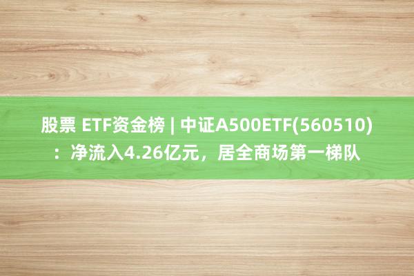 股票 ETF资金榜 | 中证A500ETF(560510)：净流入4.26亿元，居全商场第一梯队