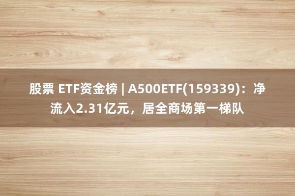 股票 ETF资金榜 | A500ETF(159339)：净流入2.31亿元，居全商场第一梯队