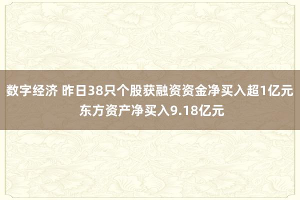 数字经济 昨日38只个股获融资资金净买入超1亿元 东方资产净买入9.18亿元