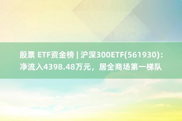 股票 ETF资金榜 | 沪深300ETF(561930)：净流入4398.48万元，居全商场第一梯队