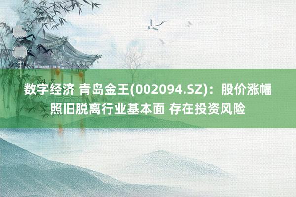 数字经济 青岛金王(002094.SZ)：股价涨幅照旧脱离行业基本面 存在投资风险