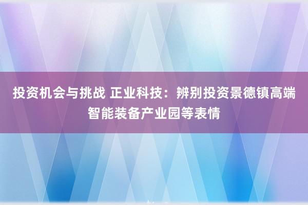 投资机会与挑战 正业科技：辨别投资景德镇高端智能装备产业园等表情