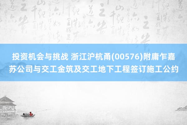 投资机会与挑战 浙江沪杭甬(00576)附庸乍嘉苏公司与交工金筑及交工地下工程签订施工公约