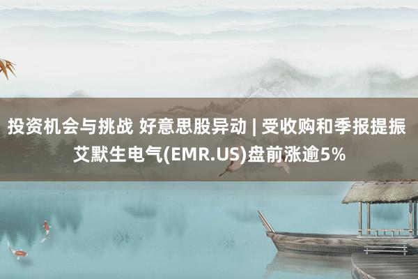 投资机会与挑战 好意思股异动 | 受收购和季报提振 艾默生电气(EMR.US)盘前涨逾5%