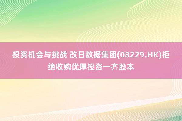 投资机会与挑战 改日数据集团(08229.HK)拒绝收购优厚投资一齐股本