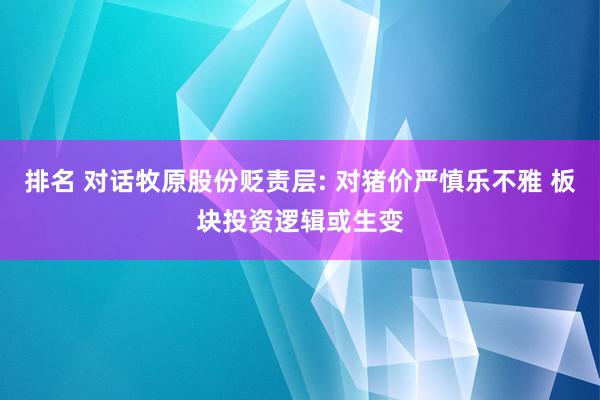 排名 对话牧原股份贬责层: 对猪价严慎乐不雅 板块投资逻辑或生变