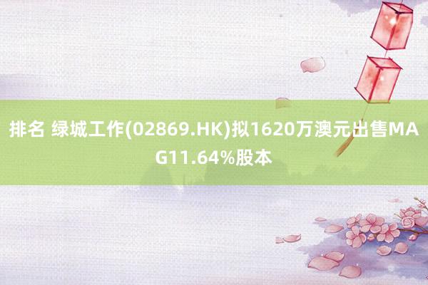 排名 绿城工作(02869.HK)拟1620万澳元出售MAG11.64%股本