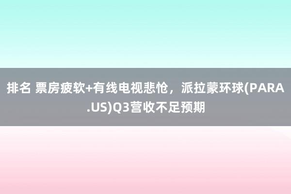 排名 票房疲软+有线电视悲怆，派拉蒙环球(PARA.US)Q3营收不足预期