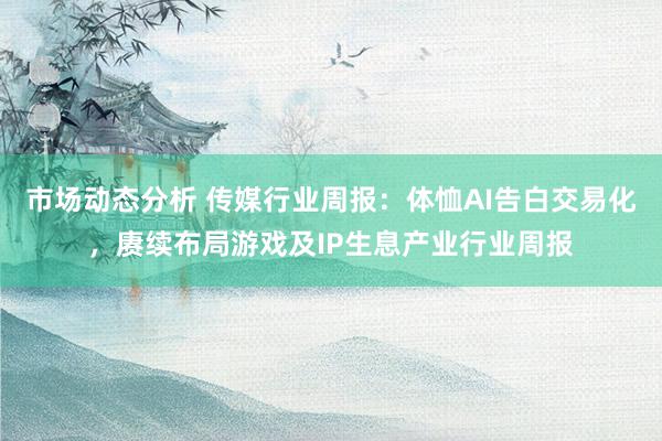 市场动态分析 传媒行业周报：体恤AI告白交易化，赓续布局游戏及IP生息产业行业周报