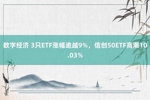 数字经济 3只ETF涨幅逾越9%，信创50ETF高潮10.03%