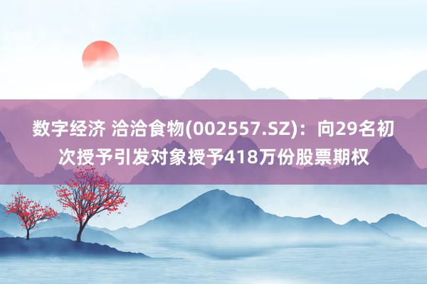 数字经济 洽洽食物(002557.SZ)：向29名初次授予引发对象授予418万份股票期权