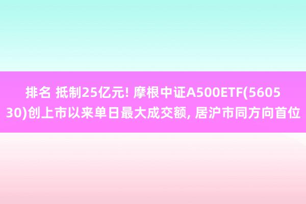 排名 抵制25亿元! 摩根中证A500ETF(560530)创上市以来单日最大成交额, 居沪市同方向首位