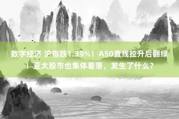 数字经济 沪指跌1.39%！A50直线拉升后翻绿！亚太股市也集体着落，发生了什么？