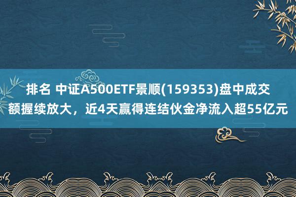 排名 中证A500ETF景顺(159353)盘中成交额握续放大，近4天赢得连结伙金净流入超55亿元