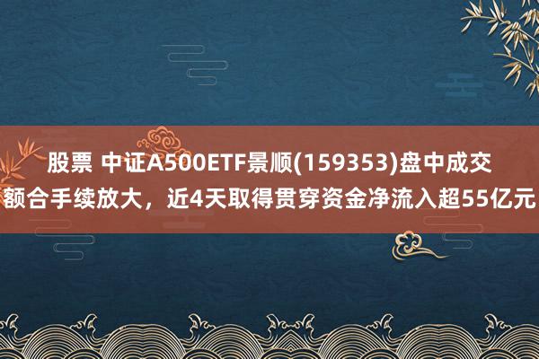 股票 中证A500ETF景顺(159353)盘中成交额合手续放大，近4天取得贯穿资金净流入超55亿元