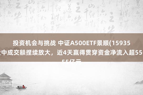 投资机会与挑战 中证A500ETF景顺(159353)盘中成交额捏续放大，近4天赢得贯穿资金净流入超55亿元