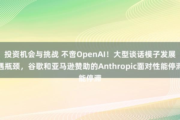 投资机会与挑战 不啻OpenAI！大型谈话模子发展遇瓶颈，谷歌和亚马逊赞助的Anthropic面对性能停滞