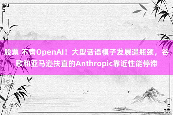 股票 不啻OpenAI！大型话语模子发展遇瓶颈，谷歌和亚马逊扶直的Anthropic靠近性能停滞