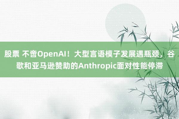 股票 不啻OpenAI！大型言语模子发展遇瓶颈，谷歌和亚马逊赞助的Anthropic面对性能停滞