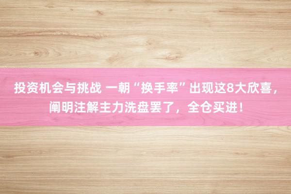 投资机会与挑战 一朝“换手率”出现这8大欣喜，阐明注解主力洗盘罢了，全仓买进！