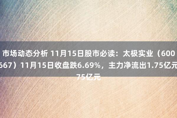 市场动态分析 11月15日股市必读：太极实业（600667）11月15日收盘跌6.69%，主力净流出1.75亿元