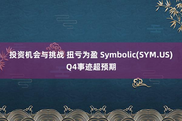 投资机会与挑战 扭亏为盈 Symbolic(SYM.US)Q4事迹超预期