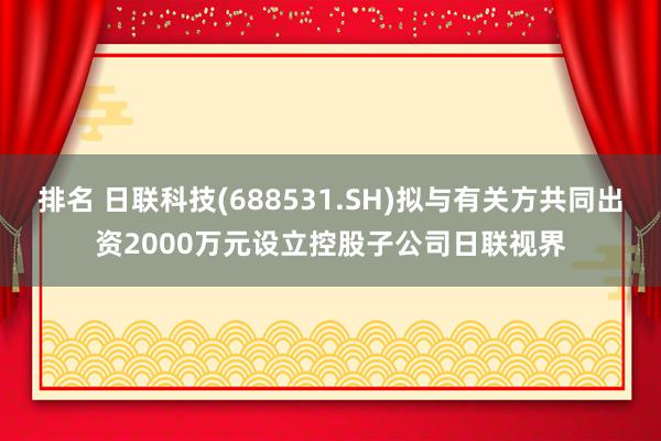 排名 日联科技(688531.SH)拟与有关方共同出资2000万元设立控股子公司日联视界