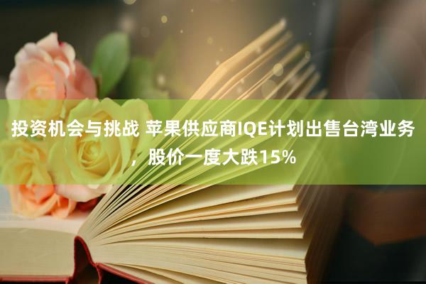 投资机会与挑战 苹果供应商IQE计划出售台湾业务，股价一度大跌15%