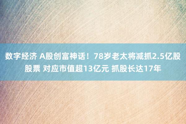 数字经济 A股创富神话！78岁老太将减抓2.5亿股股票 对应市值超13亿元 抓股长达17年