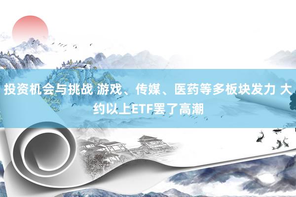 投资机会与挑战 游戏、传媒、医药等多板块发力 大约以上ETF罢了高潮