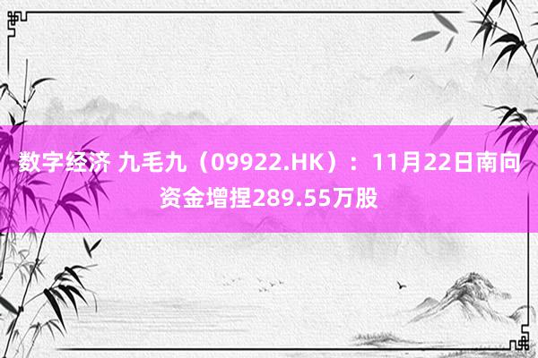 数字经济 九毛九（09922.HK）：11月22日南向资金增捏289.55万股