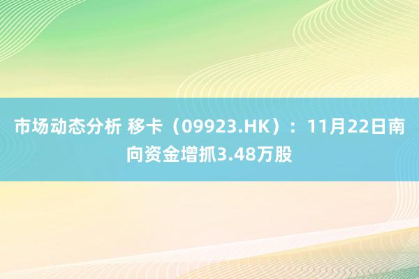 市场动态分析 移卡（09923.HK）：11月22日南向资金增抓3.48万股