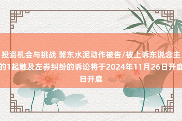 投资机会与挑战 冀东水泥动作被告/被上诉东说念主的1起触及左券纠纷的诉讼将于2024年11月26日开庭